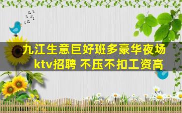 九江生意巨好班多豪华夜场ktv招聘 不压不扣工资高